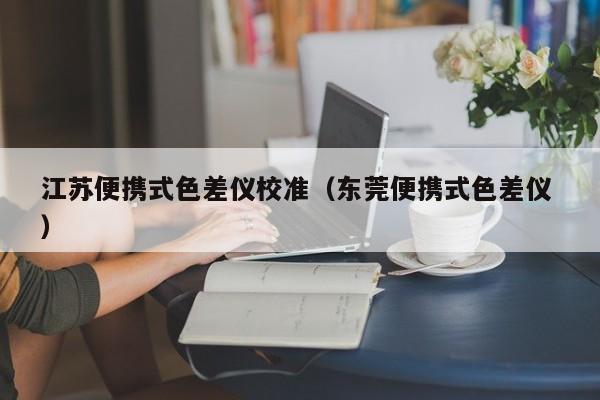 江蘇便攜式色差儀校準(zhǔn)（東莞便攜式色差儀 ）
