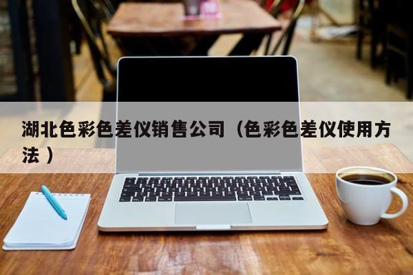 湖北色彩色差儀銷售公司（色彩色差儀使用方法 ）