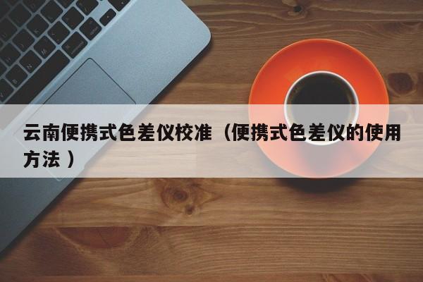 云南便攜式色差儀校準（便攜式色差儀的使用方法 ）