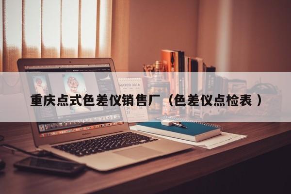 重慶點式色差儀銷售廠（色差儀點檢表 ）