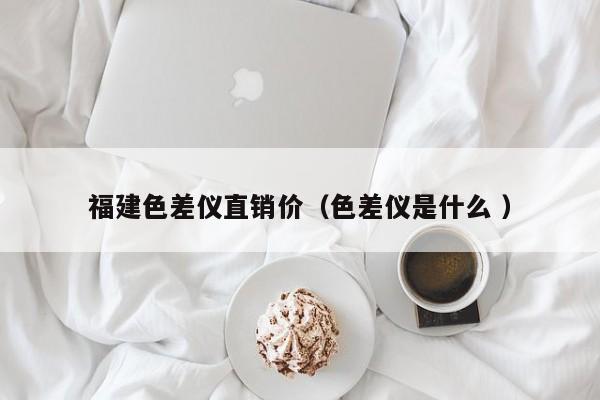 福建色差儀直銷價(jià)（色差儀是什么 ）