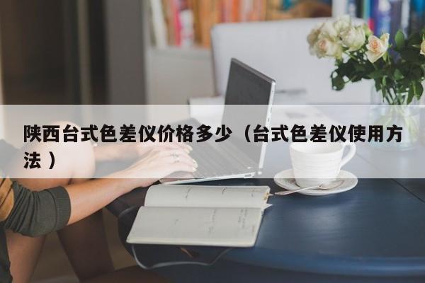 陜西臺(tái)式色差儀價(jià)格多少（臺(tái)式色差儀使用方法 ）