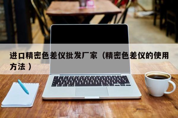 進口精密色差儀批發(fā)廠家（精密色差儀的使用方法 ）