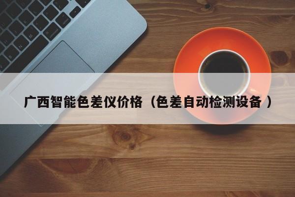 廣西智能色差儀價格（色差自動檢測設(shè)備 ）