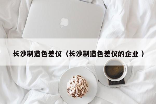 長(zhǎng)沙制造色差儀（長(zhǎng)沙制造色差儀的企業(yè) ）