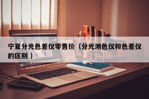 寧夏分光色差儀零售價(jià)（分光測(cè)色儀和色差儀的區(qū)別 ）