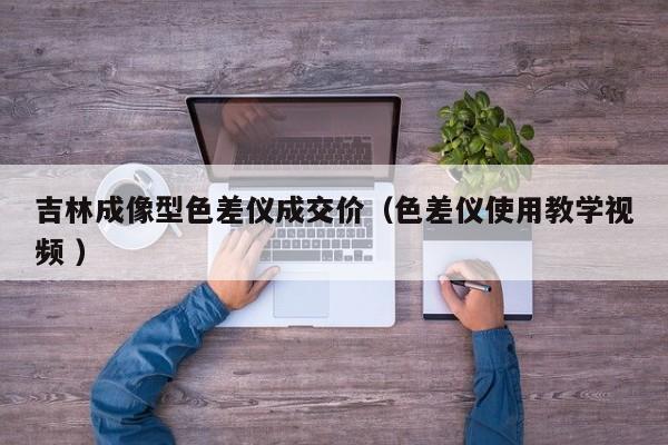 吉林成像型色差儀成交價(jià)（色差儀使用教學(xué)視頻 ）