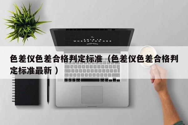 色差儀色差合格判定標(biāo)準(zhǔn)（色差儀色差合格判定標(biāo)準(zhǔn)最新 ）