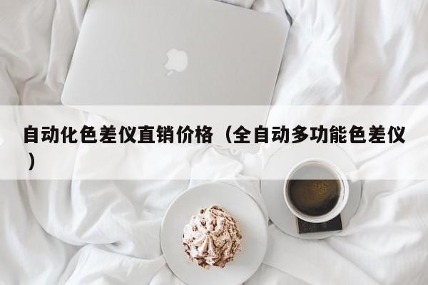自動(dòng)化色差儀直銷價(jià)格（全自動(dòng)多功能色差儀 ）