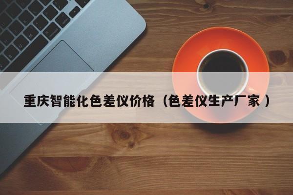重慶智能化色差儀價(jià)格（色差儀生產(chǎn)廠家 ）