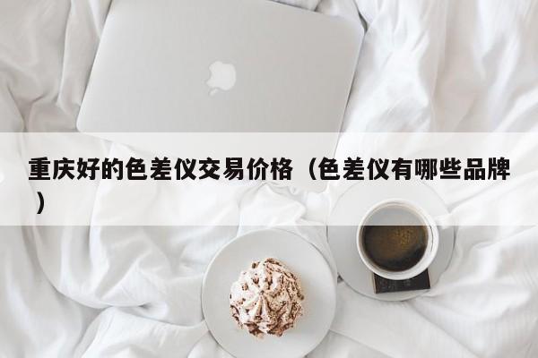 重慶好的色差儀交易價(jià)格（色差儀有哪些品牌 ）