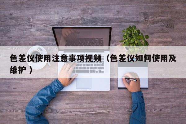 色差儀使用注意事項(xiàng)視頻（色差儀如何使用及維護(hù) ）