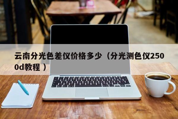 云南分光色差儀價格多少（分光測色儀2500d教程 ）