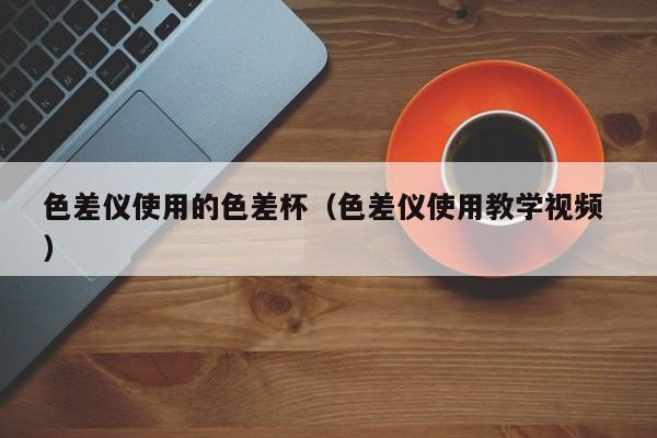 色差儀使用的色差杯（色差儀使用教學(xué)視頻 ）