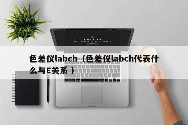 色差儀labch（色差儀labch代表什么與E關系 ）