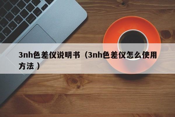 3nh色差儀說(shuō)明書(shū)（3nh色差儀怎么使用方法 ）