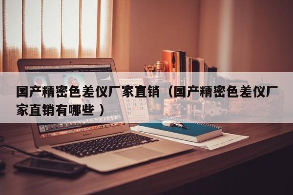 國(guó)產(chǎn)精密色差儀廠家直銷（國(guó)產(chǎn)精密色差儀廠家直銷有哪些 ）