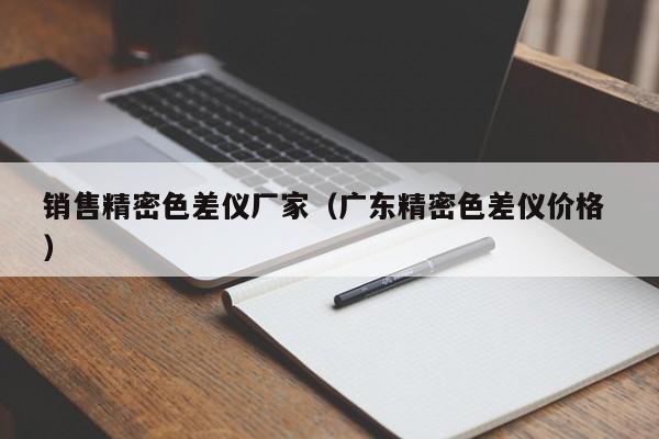 銷售精密色差儀廠家（廣東精密色差儀價(jià)格 ）