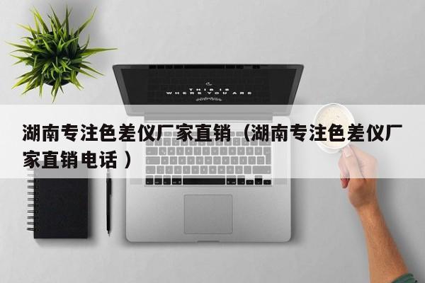 湖南專注色差儀廠家直銷（湖南專注色差儀廠家直銷電話 ）