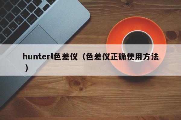 hunterl色差儀（色差儀正確使用方法 ）