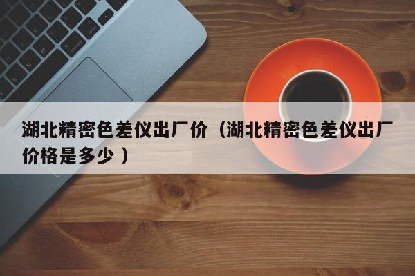湖北精密色差儀出廠價(jià)（湖北精密色差儀出廠價(jià)格是多少 ）