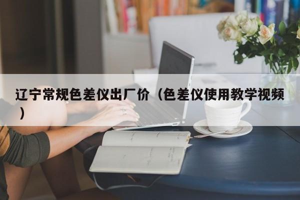 遼寧常規(guī)色差儀出廠價（色差儀使用教學(xué)視頻 ）