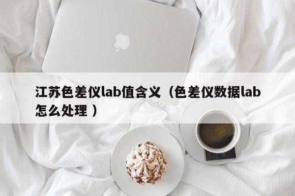 江蘇色差儀lab值含義（色差儀數(shù)據(jù)lab怎么處理 ）