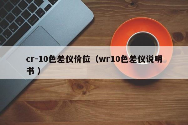 cr-10色差儀價(jià)位（wr10色差儀說明書 ）