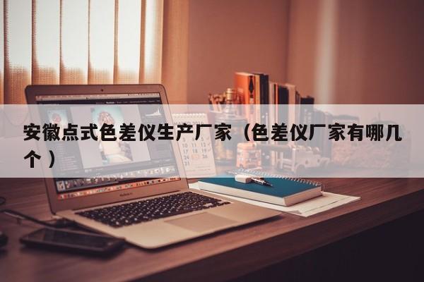 安徽點式色差儀生產(chǎn)廠家（色差儀廠家有哪幾個 ）