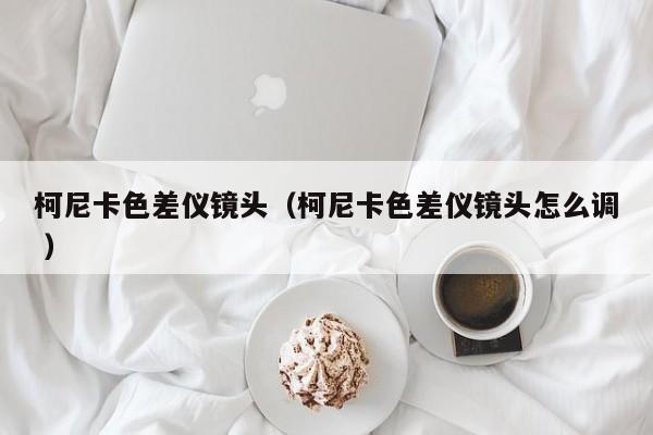 柯尼卡色差儀鏡頭（柯尼卡色差儀鏡頭怎么調(diào) ）