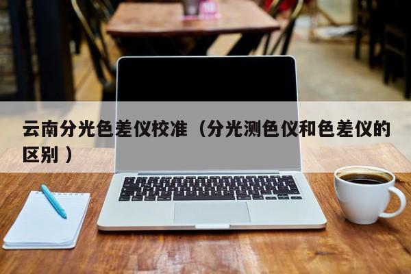 云南分光色差儀校準（分光測色儀和色差儀的區(qū)別 ）