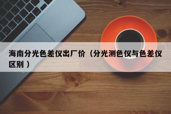 海南分光色差儀出廠價（分光測色儀與色差儀區(qū)別 ）