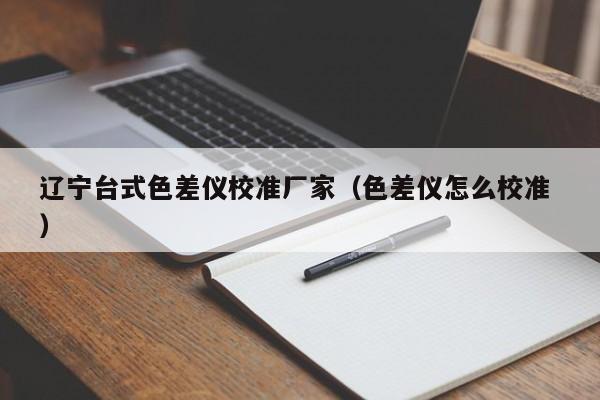 遼寧臺(tái)式色差儀校準(zhǔn)廠家（色差儀怎么校準(zhǔn) ）