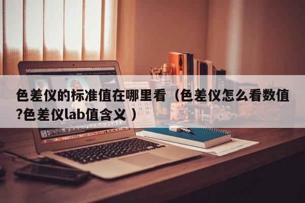 色差儀的標準值在哪里看（色差儀怎么看數(shù)值?色差儀lab值含義 ）