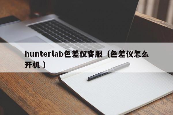 hunterlab色差儀客服（色差儀怎么開機 ）