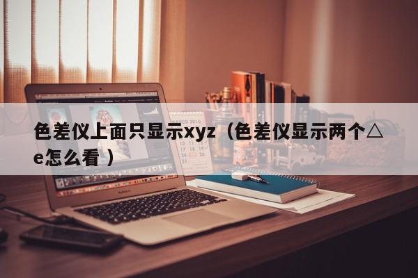 色差儀上面只顯示xyz（色差儀顯示兩個(gè)△e怎么看 ）
