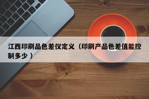 江西印刷品色差儀定義（印刷產(chǎn)品色差值能控制多少 ）