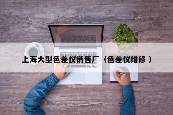 上海大型色差儀銷售廠（色差儀維修 ）