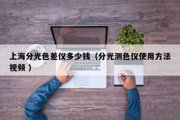 上海分光色差儀多少錢（分光測色儀使用方法視頻 ）