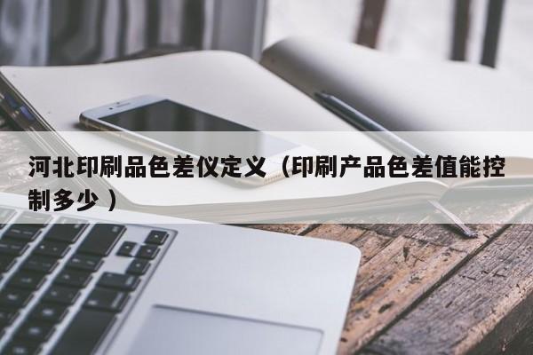 河北印刷品色差儀定義（印刷產(chǎn)品色差值能控制多少 ）
