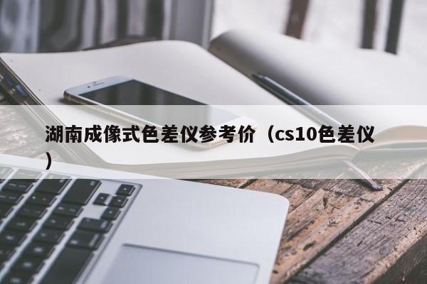 湖南成像式色差儀參考價(jià)（cs10色差儀 ）