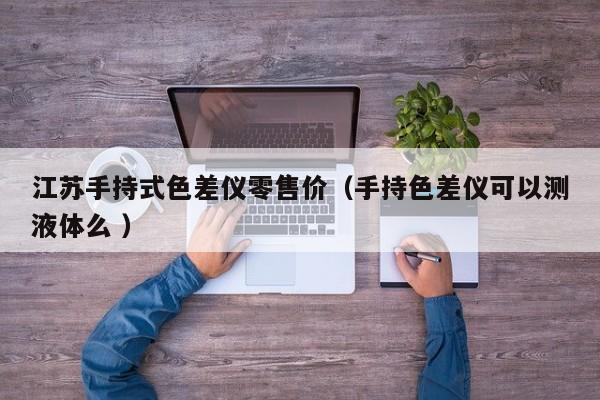 江蘇手持式色差儀零售價(jià)（手持色差儀可以測(cè)液體么 ）