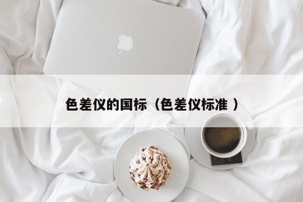 色差儀的國標(biāo)（色差儀標(biāo)準(zhǔn) ）
