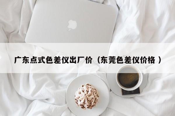 廣東點(diǎn)式色差儀出廠價(jià)（東莞色差儀價(jià)格 ）