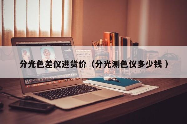 分光色差儀進(jìn)貨價（分光測色儀多少錢 ）