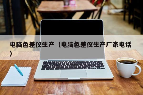 電腦色差儀生產(chǎn)（電腦色差儀生產(chǎn)廠家電話 ）