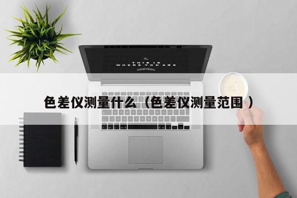 色差儀測量什么（色差儀測量范圍 ）