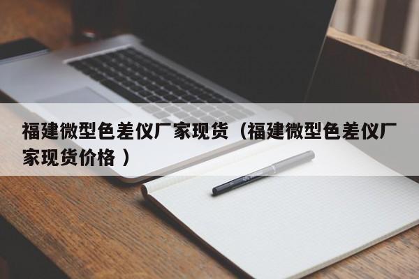福建微型色差儀廠家現(xiàn)貨（福建微型色差儀廠家現(xiàn)貨價(jià)格 ）
