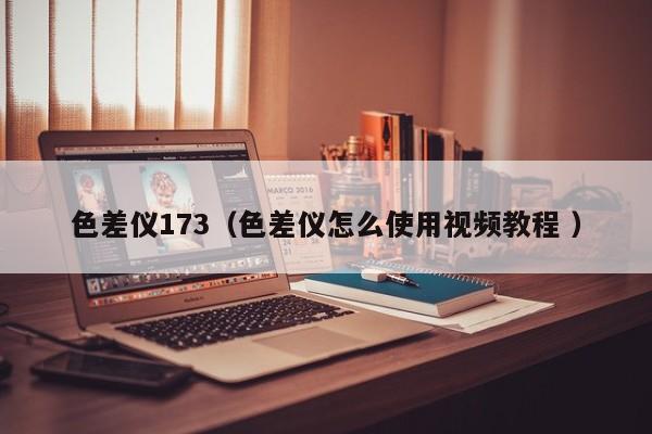 色差儀173（色差儀怎么使用視頻教程 ）