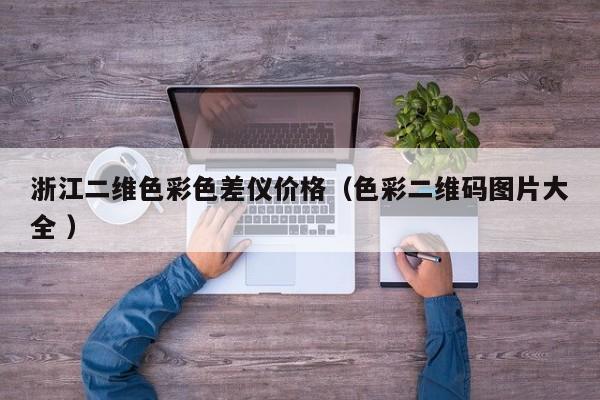 浙江二維色彩色差儀價(jià)格（色彩二維碼圖片大全 ）